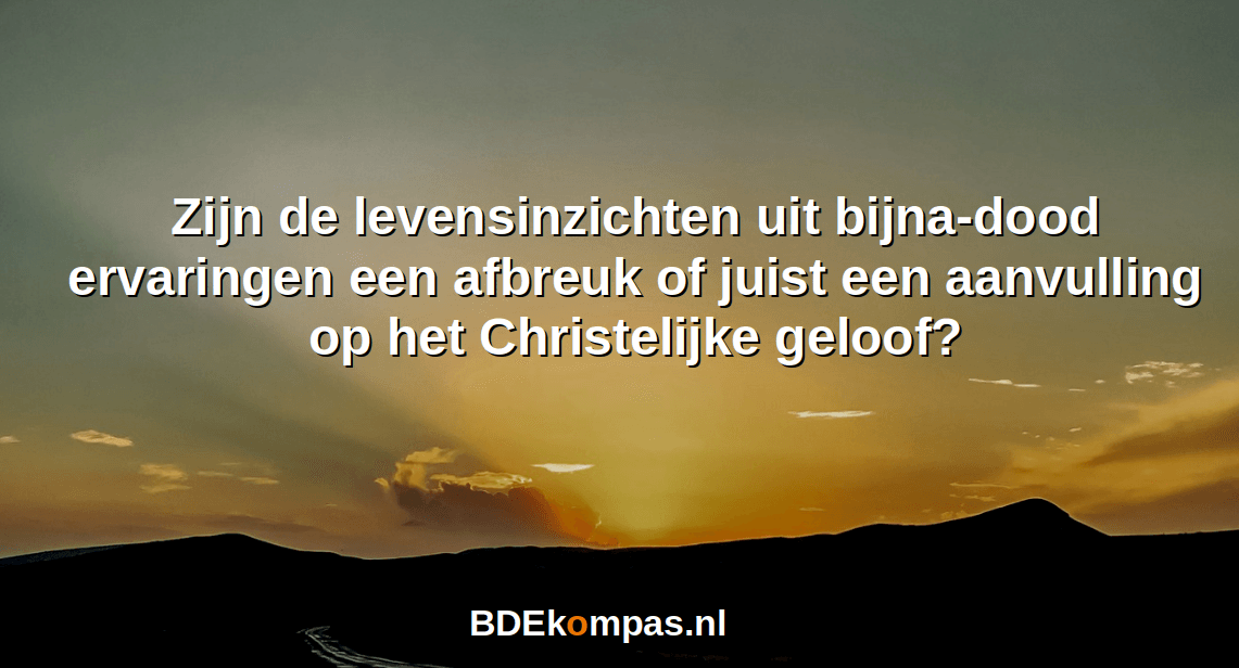 Zijn de levensinzichten uit bijna-dood ervaringen een afbreuk of juist een aanvulling op het Christelijke geloof